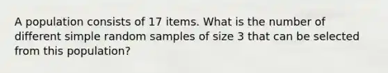 A population consists of 17 items. What is the number of different simple random samples of size 3 that can be selected from this population?