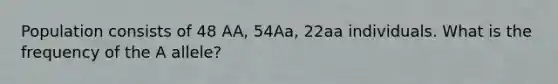 Population consists of 48 AA, 54Aa, 22aa individuals. What is the frequency of the A allele?