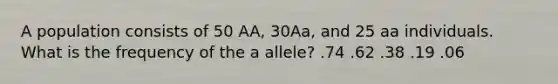 A population consists of 50 AA, 30Aa, and 25 aa individuals. What is the frequency of the a allele? .74 .62 .38 .19 .06