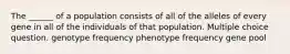 The ______ of a population consists of all of the alleles of every gene in all of the individuals of that population. Multiple choice question. genotype frequency phenotype frequency gene pool