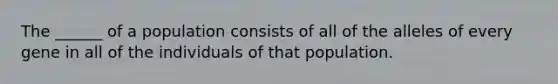 The ______ of a population consists of all of the alleles of every gene in all of the individuals of that population.