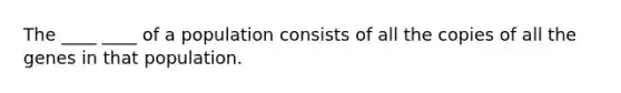 The ____ ____ of a population consists of all the copies of all the genes in that population.