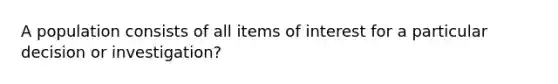 A population consists of all items of interest for a particular decision or investigation?