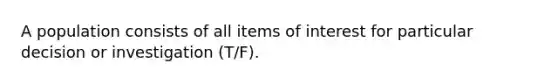 A population consists of all items of interest for particular decision or investigation (T/F).