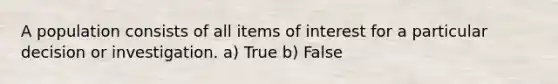 A population consists of all items of interest for a particular decision or investigation. a) True b) False