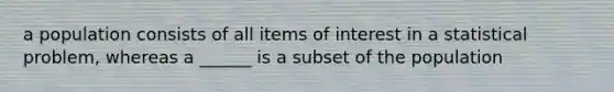 a population consists of all items of interest in a statistical problem, whereas a ______ is a subset of the population