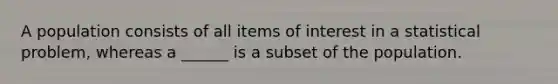 A population consists of all items of interest in a statistical problem, whereas a ______ is a subset of the population.