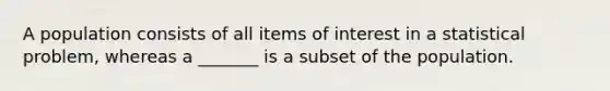 A population consists of all items of interest in a statistical problem, whereas a _______ is a subset of the population.