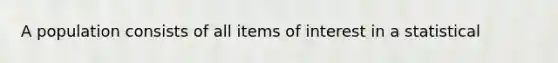 A population consists of all items of interest in a statistical