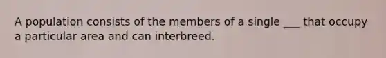 A population consists of the members of a single ___ that occupy a particular area and can interbreed.