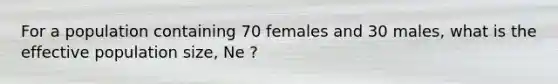 For a population containing 70 females and 30 males, what is the effective population size, Ne ?