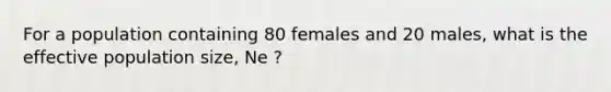 For a population containing 80 females and 20 males, what is the effective population size, Ne ?