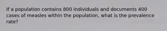 If a population contains 800 individuals and documents 400 cases of measles within the population, what is the prevalence rate?