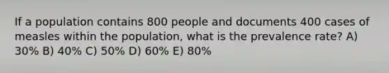 If a population contains 800 people and documents 400 cases of measles within the population, what is the prevalence rate? A) 30% B) 40% C) 50% D) 60% E) 80%