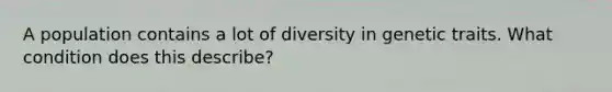 A population contains a lot of diversity in genetic traits. What condition does this describe?