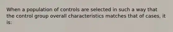 When a population of controls are selected in such a way that the control group overall characteristics matches that of cases, it is: