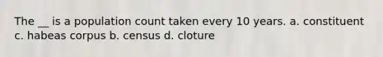 The __ is a population count taken every 10 years. a. constituent c. habeas corpus b. census d. cloture