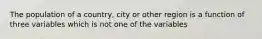 The population of a country, city or other region is a function of three variables which is not one of the variables