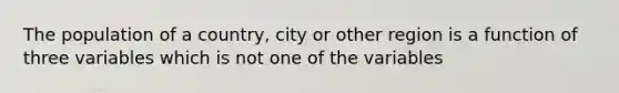 The population of a country, city or other region is a function of three variables which is not one of the variables