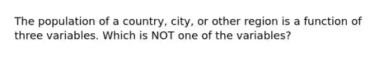 The population of a country, city, or other region is a function of three variables. Which is NOT one of the variables?