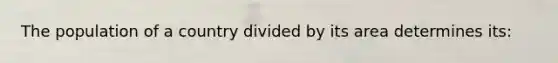 The population of a country divided by its area determines its: