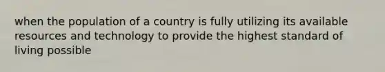 when the population of a country is fully utilizing its available resources and technology to provide the highest standard of living possible