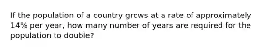 If the population of a country grows at a rate of approximately 14% per year, how many number of years are required for the population to double?