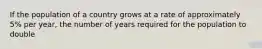 If the population of a country grows at a rate of approximately 5% per year, the number of years required for the population to double