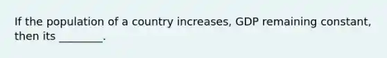 If the population of a country increases, GDP remaining constant, then its ________.