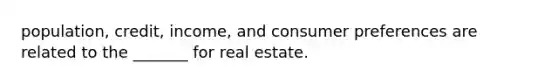 population, credit, income, and consumer preferences are related to the _______ for real estate.