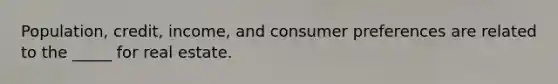 Population, credit, income, and consumer preferences are related to the _____ for real estate.