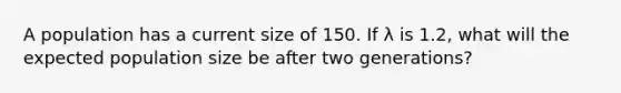 A population has a current size of 150. If λ is 1.2, what will the expected population size be after two generations?