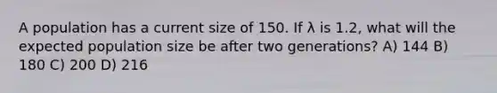 A population has a current size of 150. If λ is 1.2, what will the expected population size be after two generations? A) 144 B) 180 C) 200 D) 216