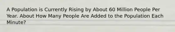 A Population is Currently Rising by About 60 Million People Per Year. About How Many People Are Added to the Population Each Minute?