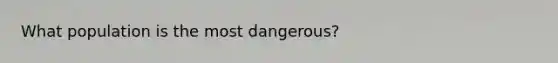 What population is the most dangerous?