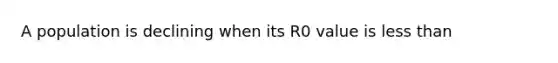 A population is declining when its R0 value is less than