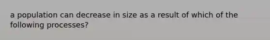 a population can decrease in size as a result of which of the following processes?