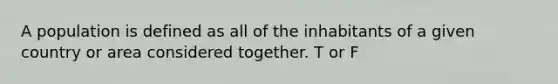 A population is defined as all of the inhabitants of a given country or area considered together. T or F