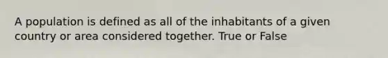 A population is defined as all of the inhabitants of a given country or area considered together. True or False