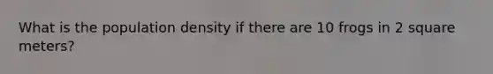 What is the population density if there are 10 frogs in 2 square meters?