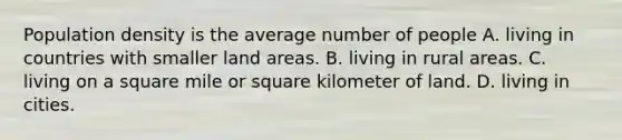 Population density is the average number of people A. living in countries with smaller land areas. B. living in rural areas. C. living on a square mile or square kilometer of land. D. living in cities.