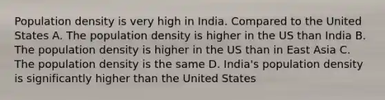 Population density is very high in India. Compared to the United States A. The population density is higher in the US than India B. The population density is higher in the US than in East Asia C. The population density is the same D. India's population density is significantly higher than the United States