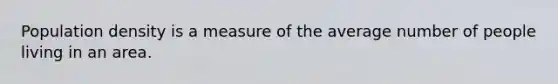 Population density is a measure of the average number of people living in an area.