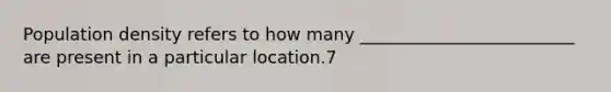 Population density refers to how many _________________________ are present in a particular location.7