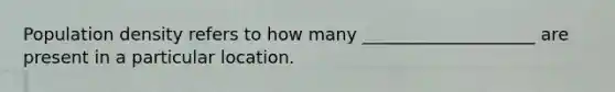 Population density refers to how many ____________________ are present in a particular location.