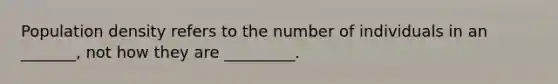 Population density refers to the number of individuals in an _______, not how they are _________.