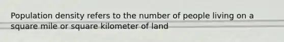 Population density refers to the number of people living on a square mile or square kilometer of land