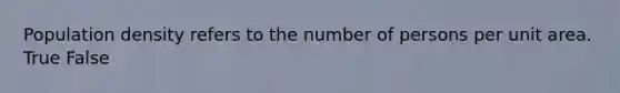 Population density refers to the number of persons per unit area. True False