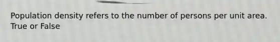 Population density refers to the number of persons per unit area. True or False