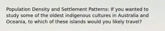 Population Density and Settlement Patterns: If you wanted to study some of the oldest indigenous cultures in Australia and Oceania, to which of these islands would you likely travel?